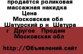 продаётся роликовая массажная накидка  › Цена ­ 5 000 - Московская обл., Шатурский р-н, Шатура г. Другое » Продам   . Московская обл.
